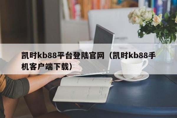 凯时kb88平台登陆官网(凯时kb88手机客户端下载)
