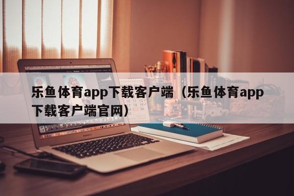 乐鱼体育app下载客户端(乐鱼体育app下载客户端官网)