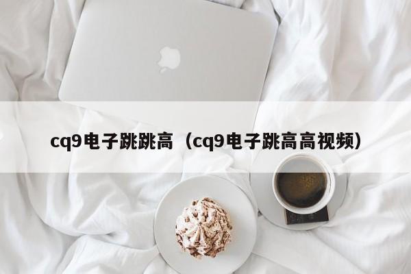 cq9电子跳跳高(cq9电子跳高高视频)