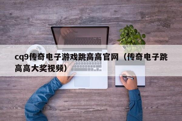 cq9传奇电子游戏跳高高官网(传奇电子跳高高大奖视频)