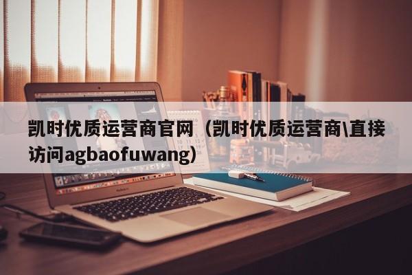 凯时优质运营商官网(凯时优质运营商\直接访问5588777.com)