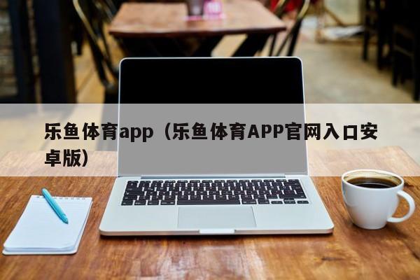 乐鱼体育app(乐鱼体育APP官网入口安卓版)