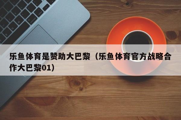 乐鱼体育是赞助大巴黎(乐鱼体育官方战略合作大巴黎01)