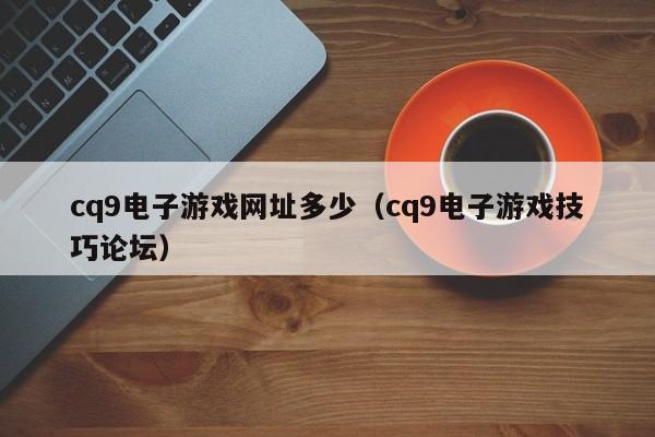 cq9电子游戏网址多少(cq9电子游戏技巧论坛)