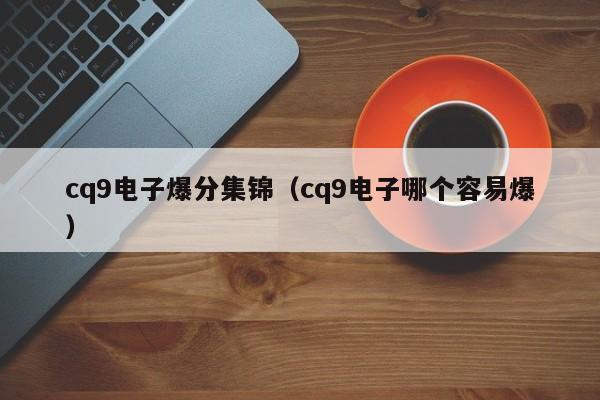 cq9电子爆分集锦(cq9电子哪个容易爆)