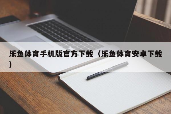 乐鱼体育手机版官方下载（乐鱼体育安卓下载）