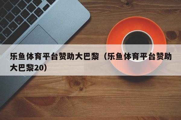乐鱼体育平台赞助大巴黎（乐鱼体育平台赞助大巴黎20）