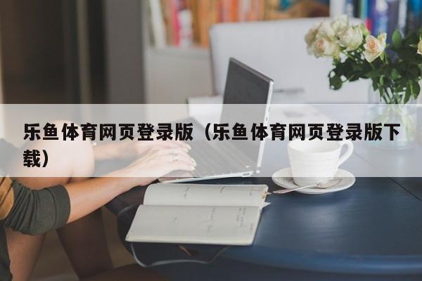 乐鱼体育网页登录版（乐鱼体育网页登录版下载）