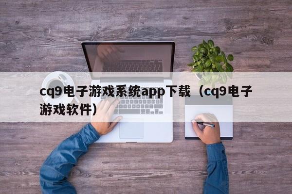 cq9电子游戏系统app下载(cq9电子游戏软件)