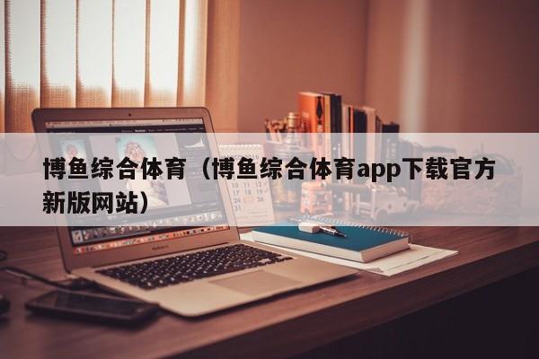 博鱼综合体育（博鱼综合体育app下载官方新版网站）