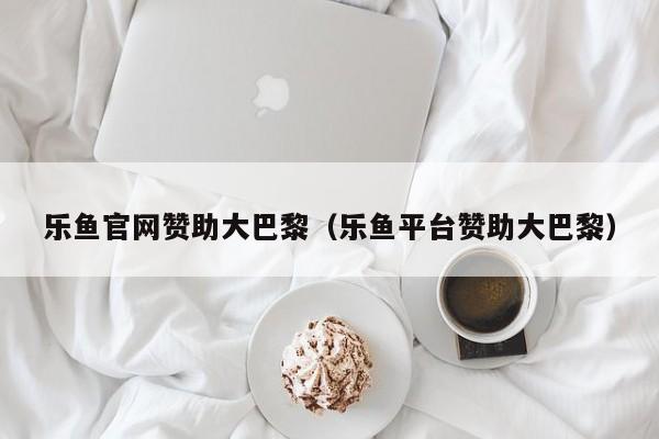 乐鱼官网赞助大巴黎(乐鱼平台赞助大巴黎)