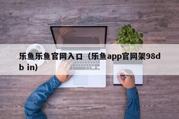 乐鱼乐鱼官网入口(乐鱼app官网架5588777.com)