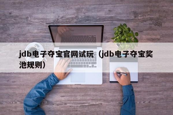 jdb电子夺宝官网试玩（jdb电子夺宝奖池规则）