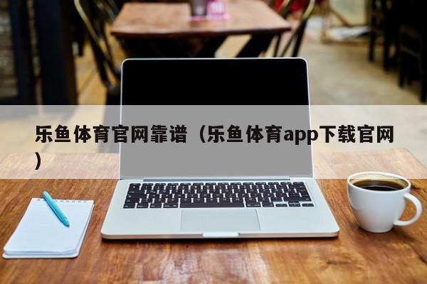 乐鱼体育官网靠谱（乐鱼体育app下载官网）