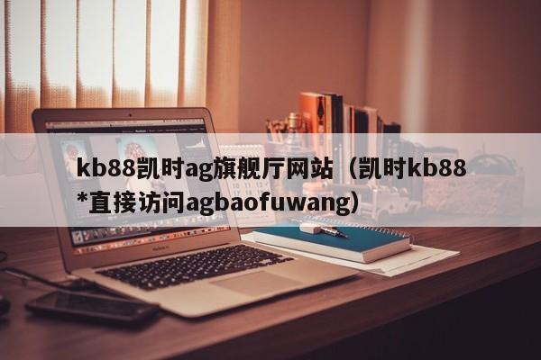 kb88凯时ag旗舰厅网站(凯时kb88*直接访问5588777.com)