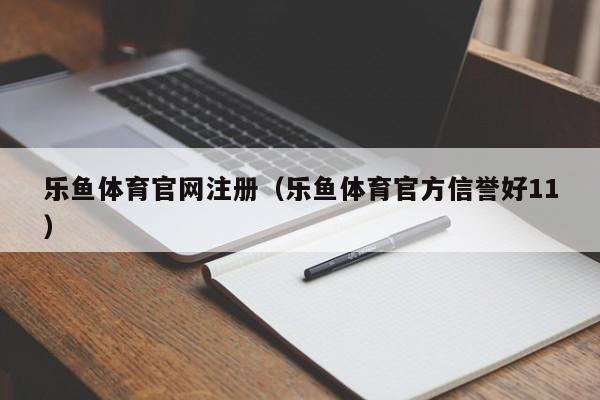 乐鱼体育官网注册（乐鱼体育官方信誉好11）