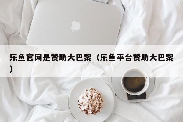乐鱼官网是赞助大巴黎(乐鱼平台赞助大巴黎)