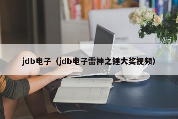 jdb电子（jdb电子雷神之锤大奖视频）