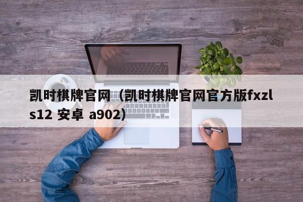 凯时棋牌官网(凯时棋牌官网官方版fxzls12 安卓 a902)