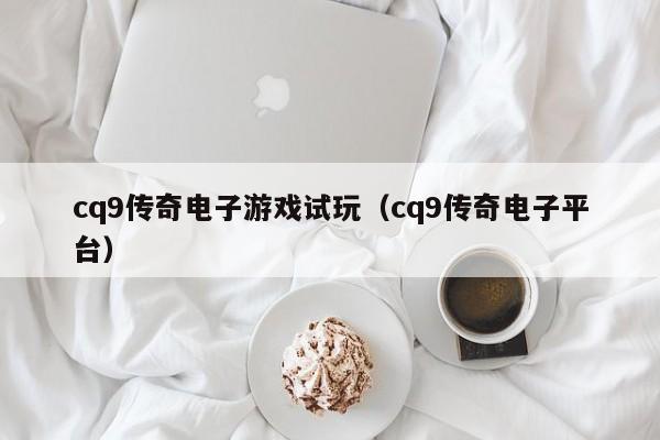 cq9传奇电子游戏试玩（cq9传奇电子平台）