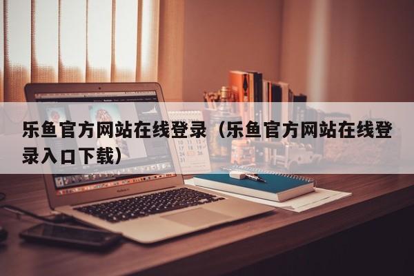 乐鱼官方网站在线登录（乐鱼官方网站在线登录入口下载）