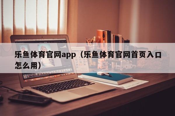 乐鱼体育官网app(乐鱼体育官网首页入口怎么用)
