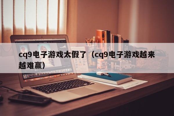 cq9电子游戏太假了(cq9电子游戏越来越难赢)