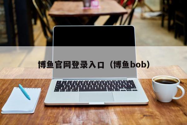 博鱼官网登录入口（博鱼bob）