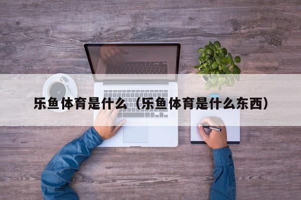 乐鱼体育是什么（乐鱼体育是什么东西）