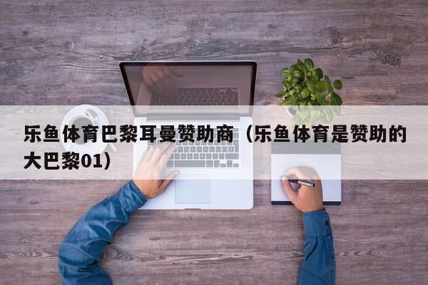 乐鱼体育巴黎耳曼赞助商(乐鱼体育是赞助的大巴黎01)