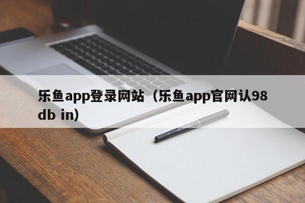 乐鱼app登录网站（乐鱼app官网认5588777.com）