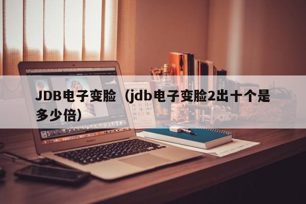 JDB电子变脸（jdb电子变脸2出十个是多少倍）