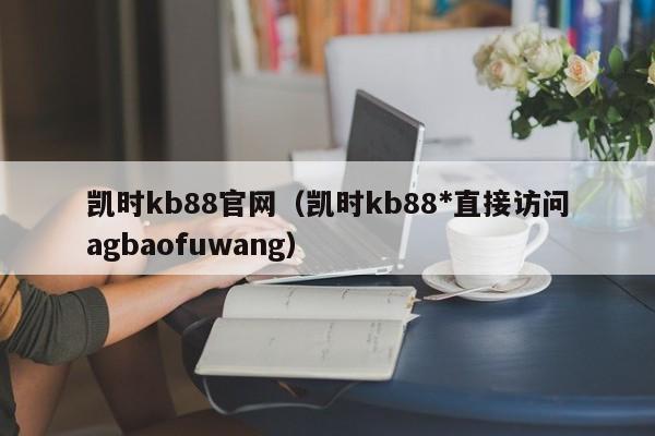凯时kb88官网(凯时kb88*直接访问5588777.com)