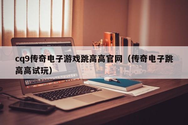 cq9传奇电子游戏跳高高官网(传奇电子跳高高试玩)
