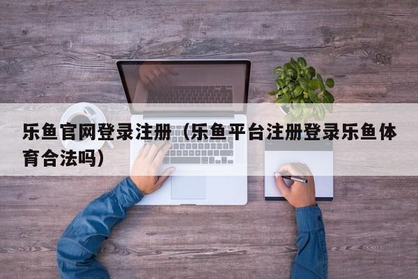 乐鱼官网登录注册（乐鱼平台注册登录乐鱼体育合法吗）
