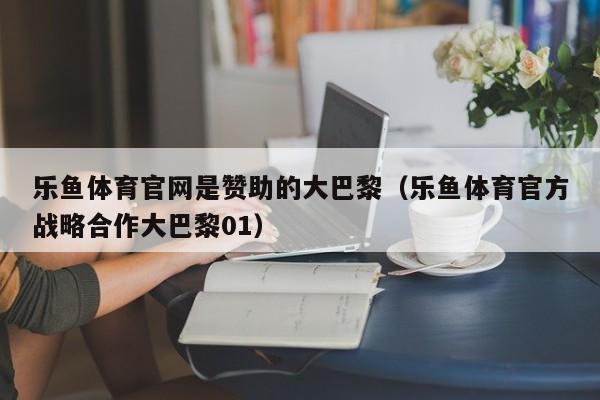 乐鱼体育官网是赞助的大巴黎（乐鱼体育官方战略合作大巴黎01）