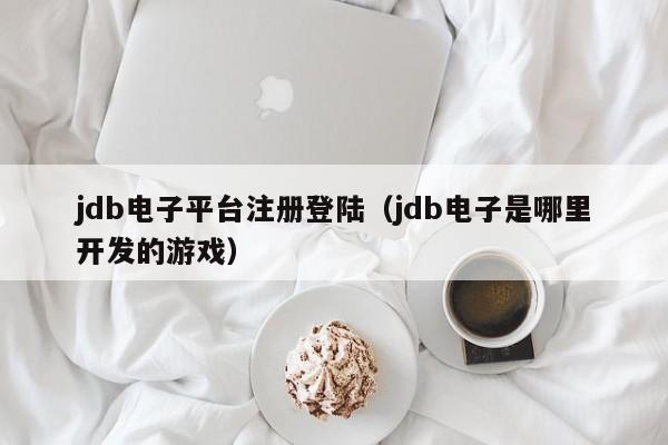 jdb电子平台注册登陆（jdb电子是哪里开发的游戏）