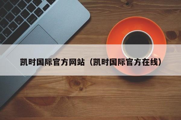 凯时国际官方网站(凯时国际官方在线)