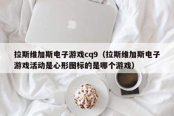 拉斯维加斯电子游戏cq9（拉斯维加斯电子游戏活动是心形图标的是哪个游戏）