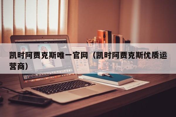凯时阿贾克斯唯一官网(凯时阿贾克斯优质运营商)