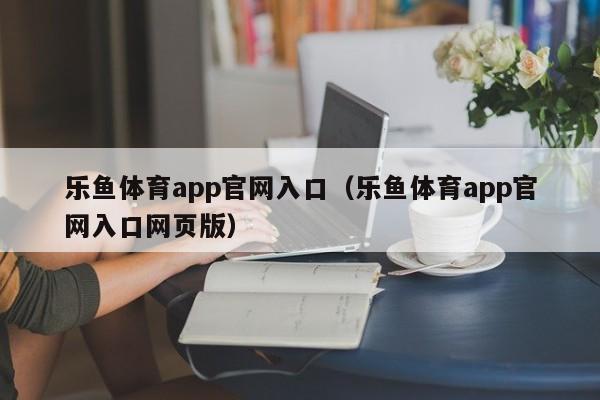 乐鱼体育app官网入口(乐鱼体育app官网入口网页版)