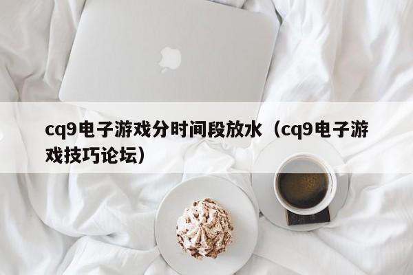 cq9电子游戏分时间段放水(cq9电子游戏技巧论坛)