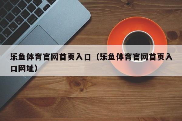 乐鱼体育官网首页入口(乐鱼体育官网首页入口网址)