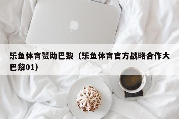 乐鱼体育赞助巴黎(乐鱼体育官方战略合作大巴黎01)