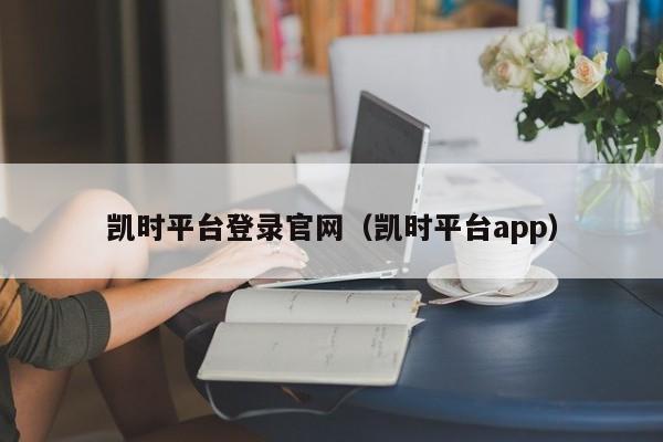 凯时平台登录官网（凯时平台app）