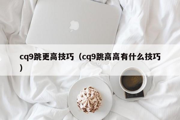 cq9跳更高技巧(cq9跳高高有什么技巧)