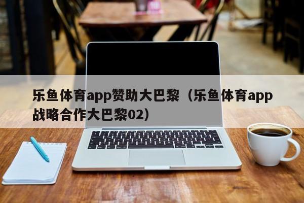 乐鱼体育app赞助大巴黎(乐鱼体育app战略合作大巴黎02)
