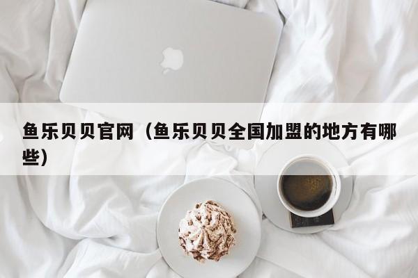 鱼乐贝贝官网（鱼乐贝贝全国加盟的地方有哪些）