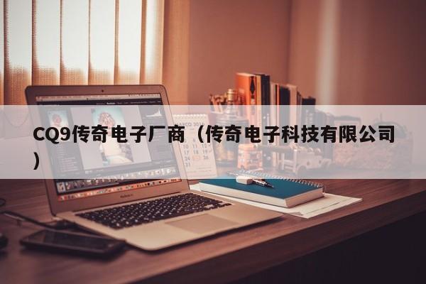 CQ9传奇电子厂商(传奇电子科技有限公司)