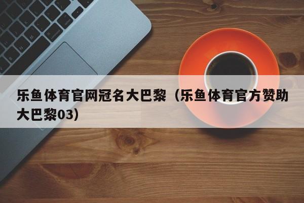 乐鱼体育官网冠名大巴黎(乐鱼体育官方赞助大巴黎03)